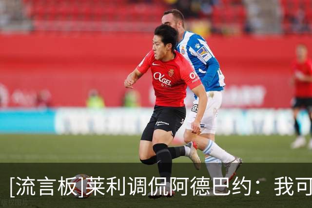 [流言板]莱利调侃阿德巴约：我可不想被击倒